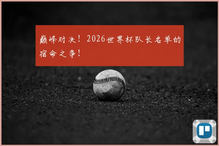 巅峰对决！2026世界杯队长名单的宿命之争！