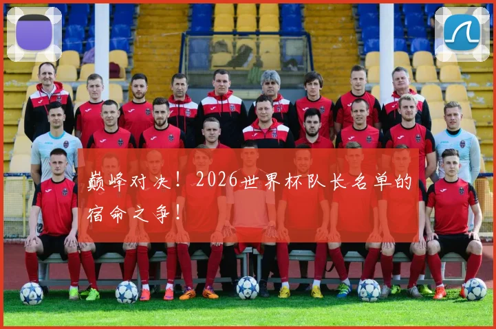 巅峰对决！2026世界杯队长名单的宿命之争！