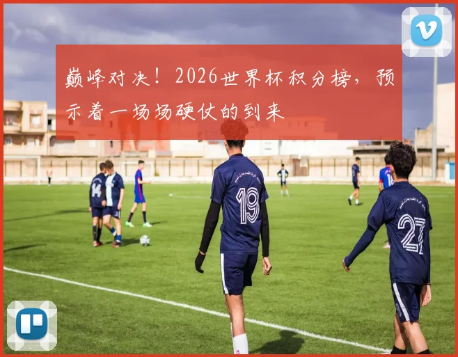 巅峰对决！2026世界杯积分榜，预示着一场场硬仗的到来